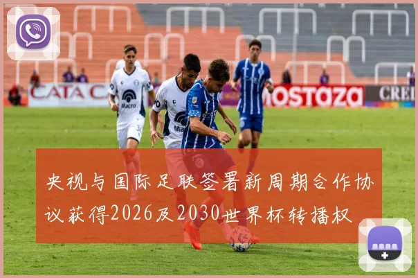 央视与国际足联签署新周期合作协议获得2026及2030世界杯转播权