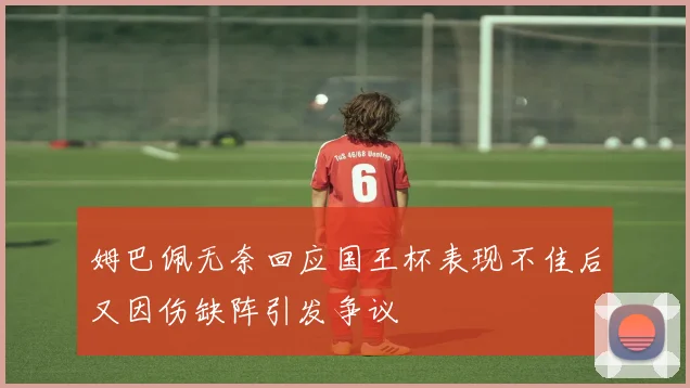 姆巴佩无奈回应国王杯表现不佳后又因伤缺阵引发争议