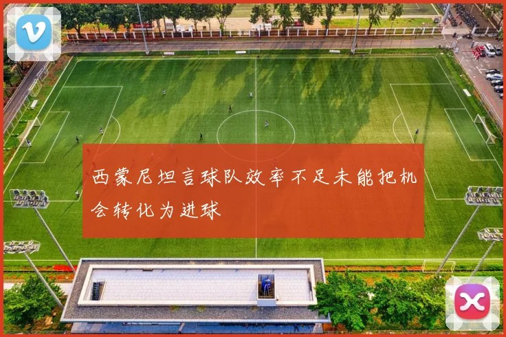 西蒙尼坦言球队效率不足未能把机会转化为进球