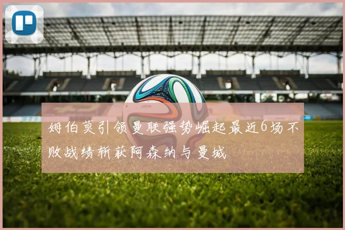 姆伯莫引领曼联强势崛起最近6场不败战绩斩获阿森纳与曼城