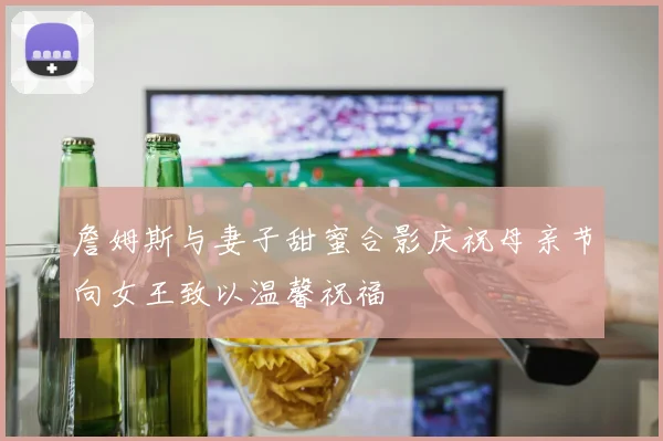 詹姆斯与妻子甜蜜合影庆祝母亲节向女王致以温馨祝福