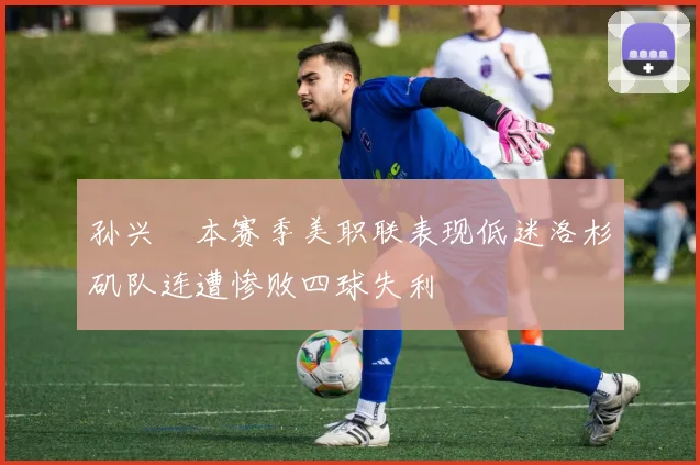 孙兴慜本赛季美职联表现低迷洛杉矶队连遭惨败四球失利