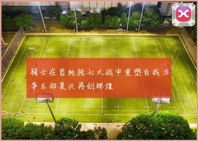 骑士在首轮抢七大战中重塑自我力争东部复兴再创辉煌