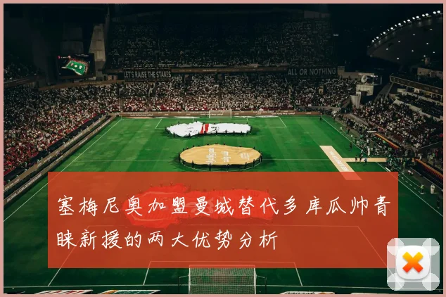 塞梅尼奥加盟曼城替代多库瓜帅青睐新援的两大优势分析