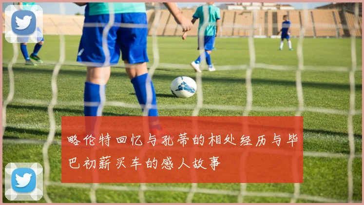 略伦特回忆与孔蒂的相处经历与毕巴初薪买车的感人故事