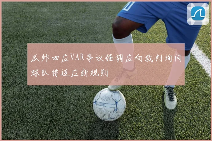 瓜帅回应VAR争议强调应向裁判询问球队将适应新规则