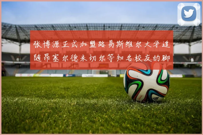 张博源正式加盟路易斯维尔大学追随昂塞尔德米切尔等知名校友的脚步