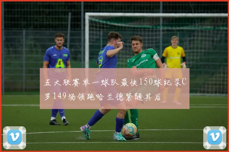 五大联赛单一球队最快150球纪录C罗149场领跑哈兰德紧随其后