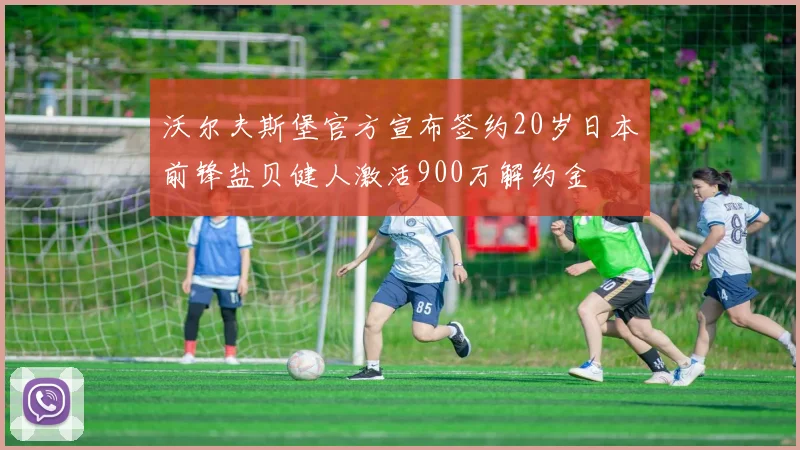 沃尔夫斯堡官方宣布签约20岁日本前锋盐贝健人激活900万解约金